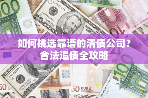 北京如何挑选靠谱的清债公司?合法追债全攻略 北京如何挑选靠谱的清债公司?合法追债全攻略