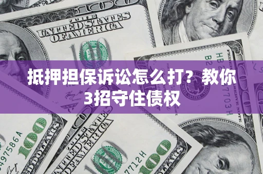 北京抵押担保诉讼怎么打？教你3招守住债权