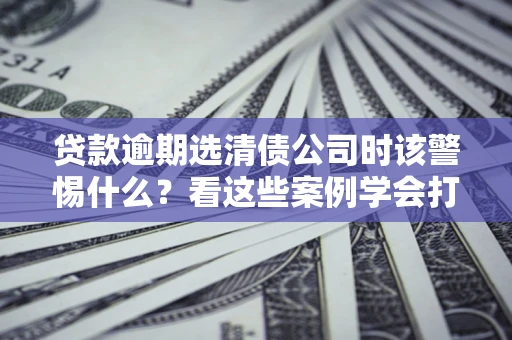 北京贷款逾期选清债公司时该警惕什么？看这些案例学会打翻身仗