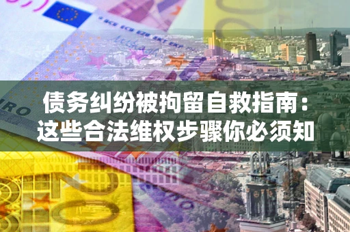 北京债务纠纷被拘留自救指南：这些合法维权步骤你必须知道！