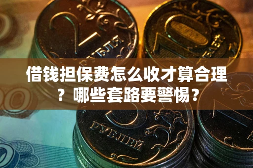北京借钱担保费怎么收才算合理？哪些套路要警惕？