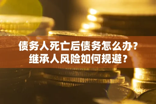 北京债务人死亡后债务怎么办？继承人风险如何规避？