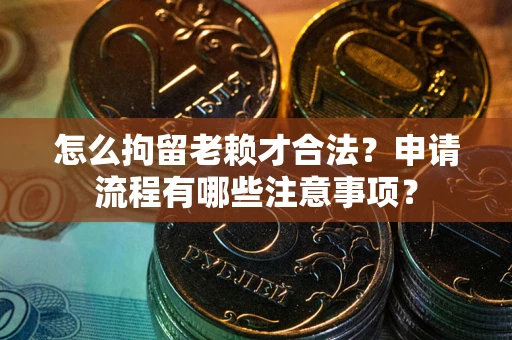 北京怎么拘留老赖才合法？申请流程有哪些注意事项？