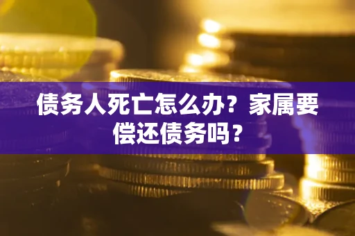 北京债务人死亡怎么办？家属要偿还债务吗？