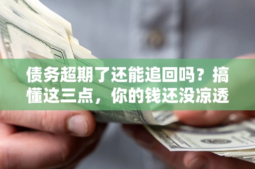 北京债务超期了还能追回吗？搞懂这三点，你的钱还没凉透