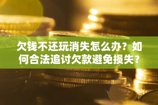 北京欠钱不还玩消失怎么办?如何合法追讨欠款避免损失? 北京欠钱不还玩消失怎么办?如何合法追讨欠款避免损失?