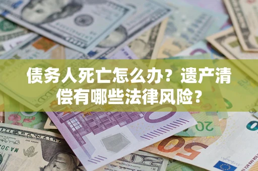 北京债务人死亡怎么办？遗产清偿有哪些法律风险？