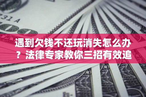 北京遇到欠钱不还玩消失怎么办？法律专家教你三招有效追债！
