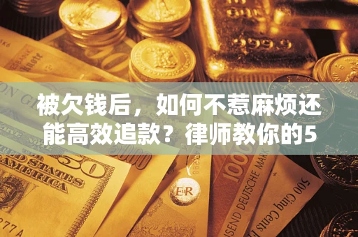 北京被欠钱后，如何不惹麻烦还能高效追款？律师教你的5步合法讨债法