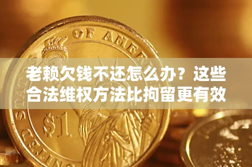 北京老赖欠钱不还怎么办？这些合法维权方法比拘留更有效