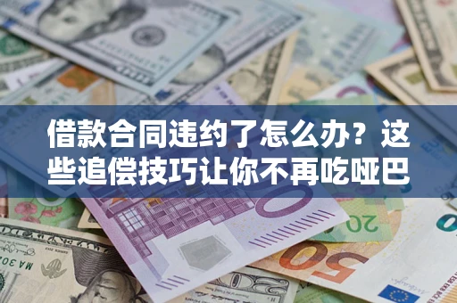 北京借款合同违约了怎么办？这些追偿技巧让你不再吃哑巴亏