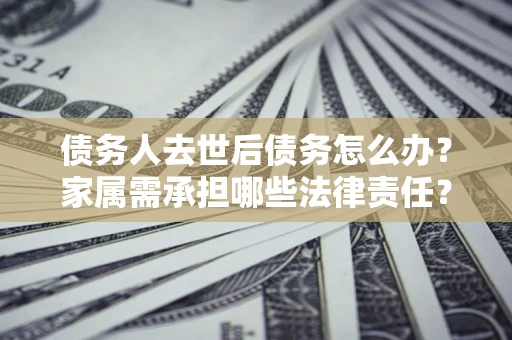 北京债务人去世后债务怎么办？家属需承担哪些法律责任？