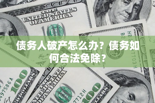 北京债务人破产怎么办？债务如何合法免除？