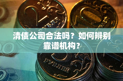 北京清债公司合法吗?如何辨别靠谱机构? 北京清债公司合法吗?如何辨别靠谱机构?