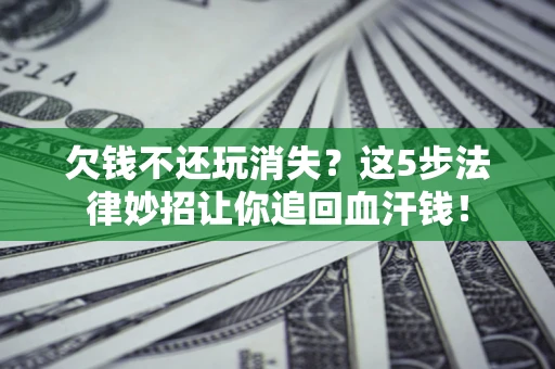 北京欠钱不还玩消失？这5步法律妙招让你追回血汗钱！