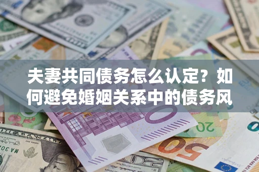 北京夫妻共同债务怎么认定？如何避免婚姻关系中的债务风险？