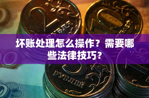 北京坏账处理怎么操作？需要哪些法律技巧？