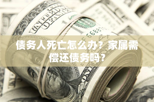 北京债务人死亡怎么办？家属需偿还债务吗？