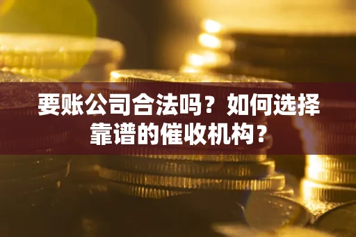 北京要账公司合法吗？如何选择靠谱的催收机构？