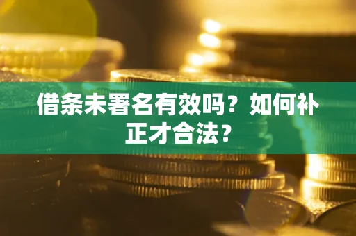 北京借条未署名有效吗？如何补正才合法？