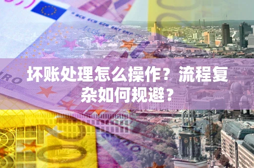 北京坏账处理怎么操作？流程复杂如何规避？