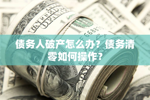 北京债务人破产怎么办？债务清零如何操作？