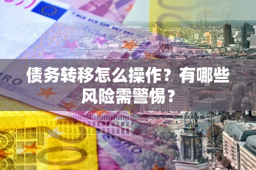 北京债务转移怎么操作？有哪些风险需警惕？