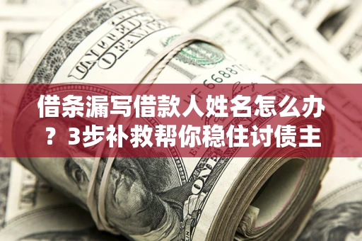 北京借条漏写借款人姓名怎么办？3步补救帮你稳住讨债主动权