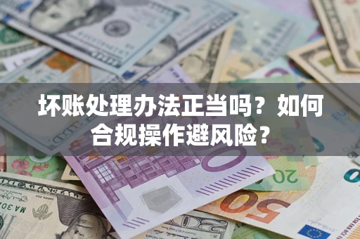北京坏账处理办法正当吗？如何合规操作避风险？