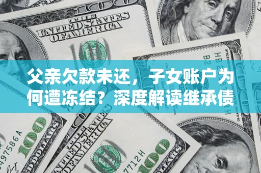 北京父亲欠款未还，子女账户为何遭冻结？深度解读继承债务迷局