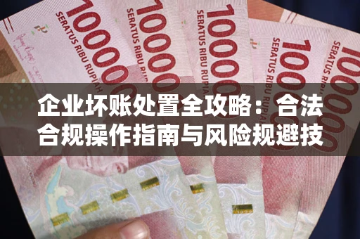 北京企业坏账处置全攻略：合法合规操作指南与风险规避技巧解析