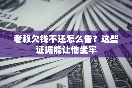 北京老赖欠钱不还怎么告？这些证据能让他坐牢