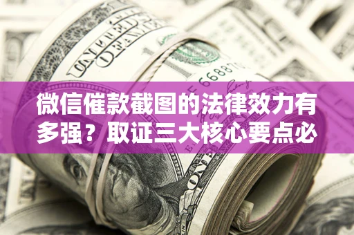 北京微信催款截图的法律效力有多强？取证三大核心要点必须知道！