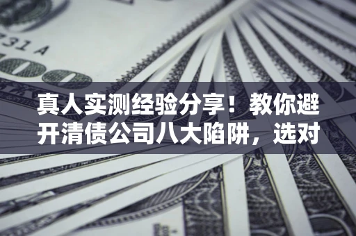 北京真人实测经验分享！教你避开清债公司八大陷阱，选对机构少走十年弯路