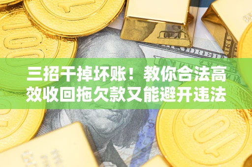 北京三招干掉坏账！教你合法高效收回拖欠款又能避开违法雷区