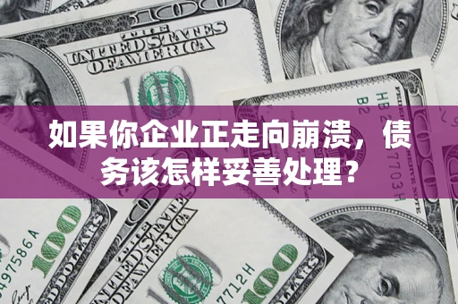 北京如果你企业正走向崩溃，债务该怎样妥善处理？