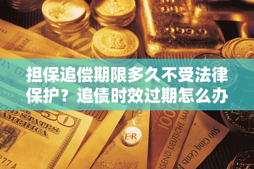 北京担保追偿期限多久不受法律保护？追债时效过期怎么办？