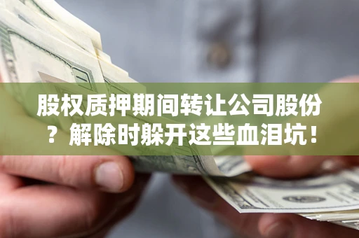 北京股权质押期间转让公司股份？解除时躲开这些血泪坑！