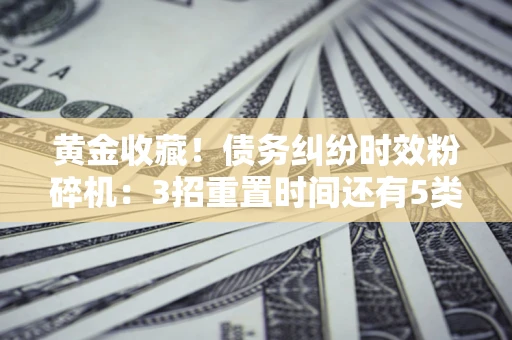 北京黄金收藏！债务纠纷时效粉碎机：3招重置时间还有5类不设年限的特殊债务
