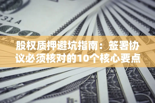北京股权质押避坑指南:签署协议必须核对的10个核心要点 北京股权质押避坑指南:签署协议必须核对的10个核心要点