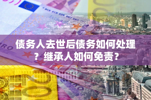 北京债务人去世后债务如何处理？继承人如何免责？