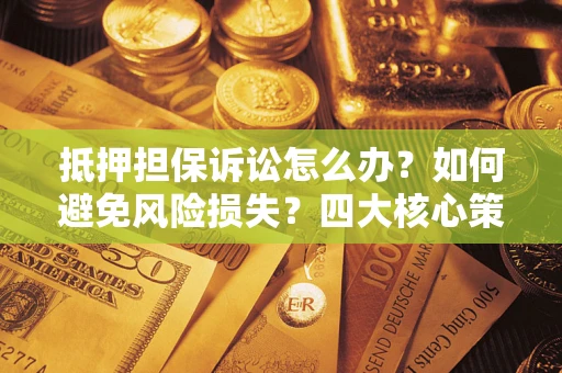 北京抵押担保诉讼怎么办？如何避免风险损失？四大核心策略全解读