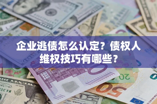 北京企业逃债怎么认定？债权人维权技巧有哪些？