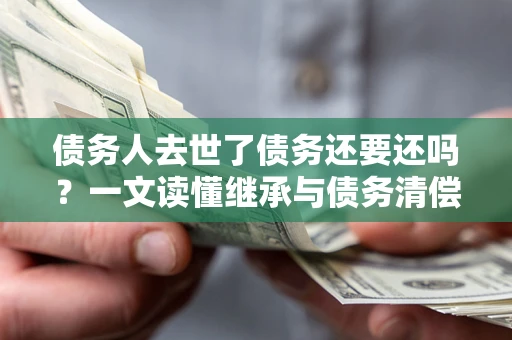 北京债务人去世了债务还要还吗？一文读懂继承与债务清偿