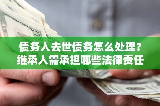 北京债务人去世债务怎么处理？继承人需承担哪些法律责任？