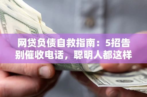 北京网贷负债自救指南：5招告别催收电话，聪明人都这样做