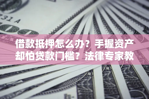 北京借款抵押怎么办？手握资产却怕贷款门槛？法律专家教你办抵押不踩坑