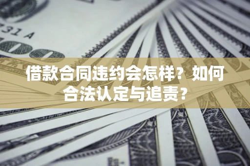 北京借款合同违约会怎样？如何合法认定与追责？