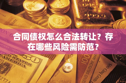 北京合同债权怎么合法转让？存在哪些风险需防范？