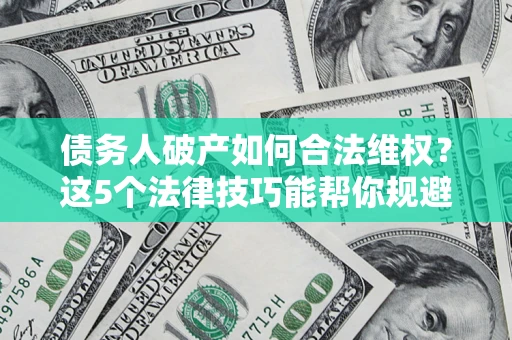 北京债务人破产如何合法维权？这5个法律技巧能帮你规避风险